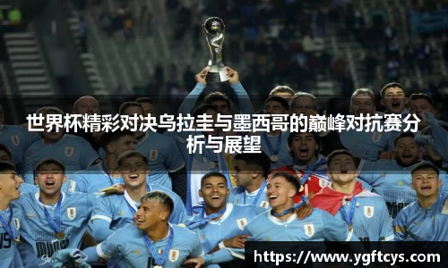 世界杯精彩对决乌拉圭与墨西哥的巅峰对抗赛分析与展望