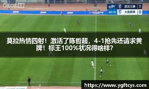 莫拉热情四射！激活了陈哲超，4-1抢先还请求黄牌！标王100%状况得啥样？